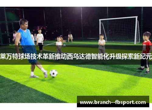 莱万特球场技术革新推动西乌达德智能化升级探索新纪元 莱万特球场技术革新推动西乌达德智能化升级探索新纪元