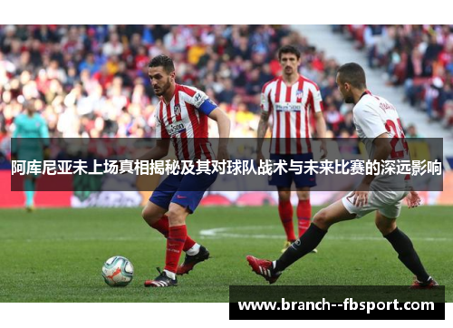 阿库尼亚未上场真相揭秘及其对球队战术与未来比赛的深远影响