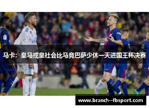 马卡：皇马或皇社会比马竞巴萨少休一天进国王杯决赛