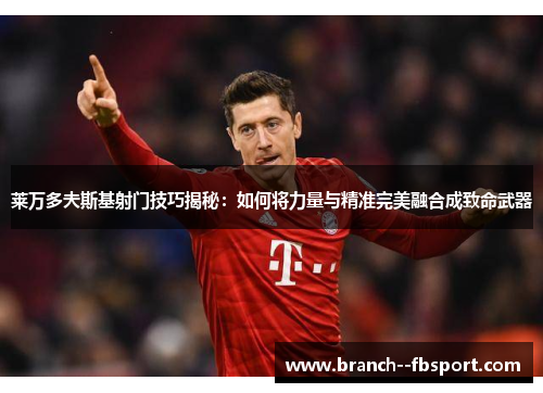 莱万多夫斯基射门技巧揭秘：如何将力量与精准完美融合成致命武器