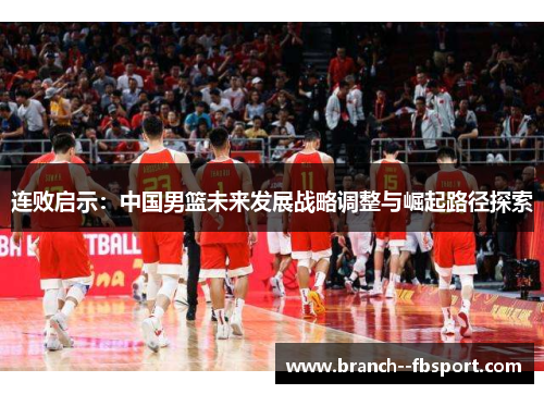 连败启示：中国男篮未来发展战略调整与崛起路径探索