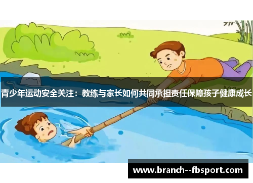 青少年运动安全关注:教练与家长如何共同承担责任保障孩子健康成长 青少年运动安全关注:教练与家长如何共同承担责任保障孩子健康成长