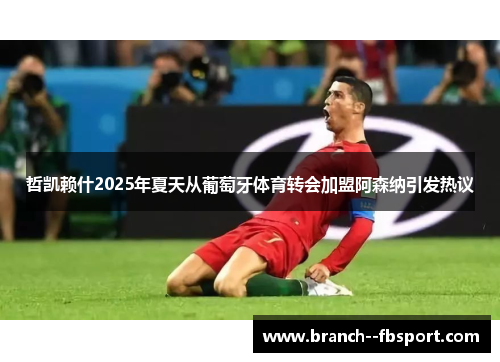 哲凯赖什2025年夏天从葡萄牙体育转会加盟阿森纳引发热议 哲凯赖什2025年夏天从葡萄牙体育转会加盟阿森纳引发热议