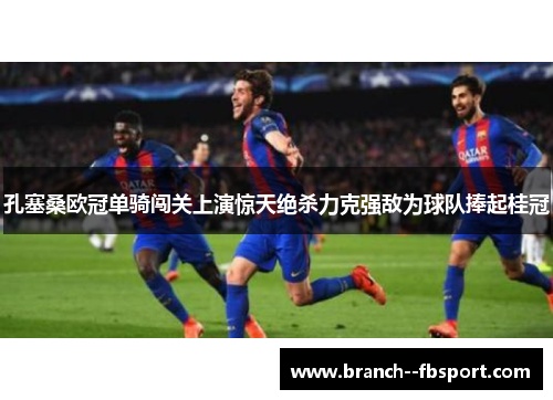 孔塞桑欧冠单骑闯关上演惊天绝杀力克强敌为球队捧起桂冠 孔塞桑欧冠单骑闯关上演惊天绝杀力克强敌为球队捧起桂冠