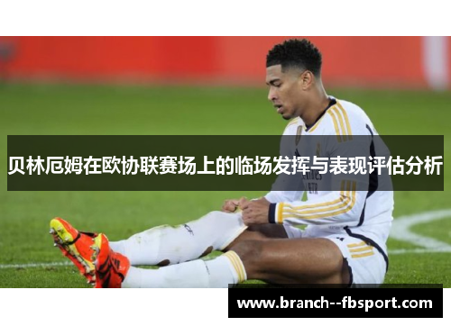 贝林厄姆在欧协联赛场上的临场发挥与表现评估分析 贝林厄姆在欧协联赛场上的临场发挥与表现评估分析