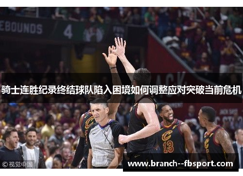 骑士连胜纪录终结球队陷入困境如何调整应对突破当前危机 骑士连胜纪录终结球队陷入困境如何调整应对突破当前危机