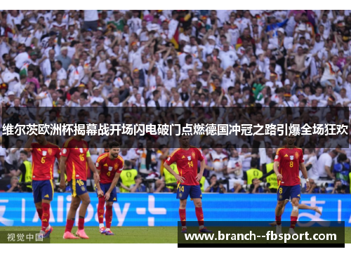 维尔茨欧洲杯揭幕战开场闪电破门点燃德国冲冠之路引爆全场狂欢 维尔茨欧洲杯揭幕战开场闪电破门点燃德国冲冠之路引爆全场狂欢